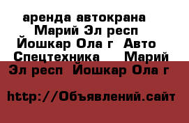 аренда автокрана  - Марий Эл респ., Йошкар-Ола г. Авто » Спецтехника   . Марий Эл респ.,Йошкар-Ола г.